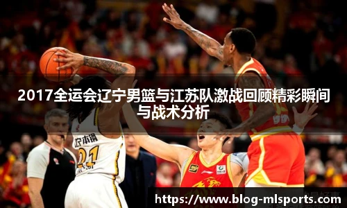2017全运会辽宁男篮与江苏队激战回顾精彩瞬间与战术分析